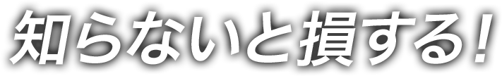 知らないと損する！